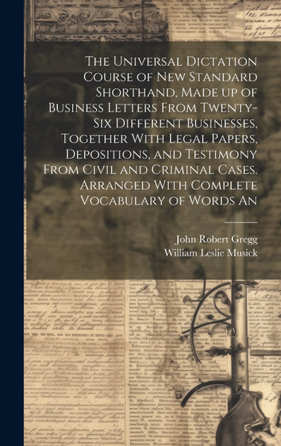 The Universal Dictation Course of New Standard Shorthand, Made up of Business Letters From Twenty-six Different Businesses, Together With Legal Papers, Depositions, and Testimony From Civil and Criminal Cases. Arranged With Complete Vocabulary of Wo