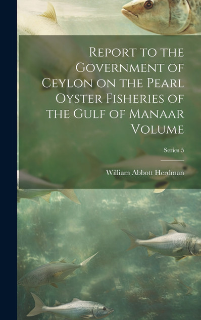 Report to the Government of Ceylon on the Pearl Oyster Fisheries of the Gulf of Manaar Volume; Series 5 Report to the Government of Ceylon on the Pearl Oyster Fisheries of the Gulf of Manaar Volume; Series 5