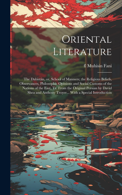 Oriental Literature; the Dabistán, or, School of Manners; the Religious Beliefs, Observances, Philosophic Opinions and Social Customs of the Nations of the East, tr. From the Original Persian by David Shea and Anthony Troyer... With a Special Introd Oriental Literature; the Dabistán, or, School of Manners; the Religious Beliefs, Observances, Philosophic Opinions and Social Customs of the Nations of the East, tr. From the Original Persian by David Shea and Anthony Troyer... With a Special Introd