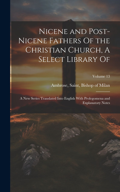 Nicene and Post-Nicene Fathers Of the Christian Church, A Select Library Of Nicene and Post-Nicene Fathers Of the Christian Church, A Select Library Of