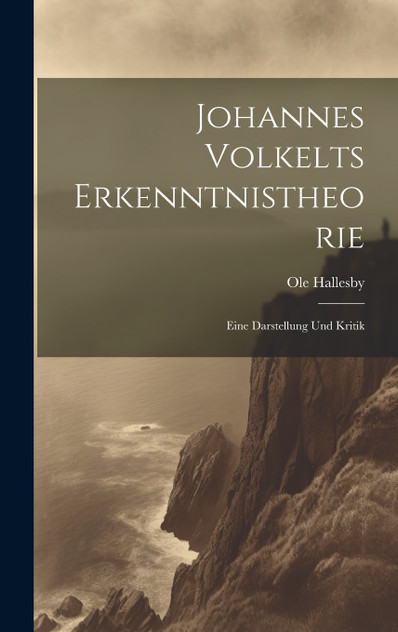 Johannes Volkelts Erkenntnistheorie; Eine Darstellung Und Kritik Johannes Volkelts Erkenntnistheorie; Eine Darstellung Und Kritik