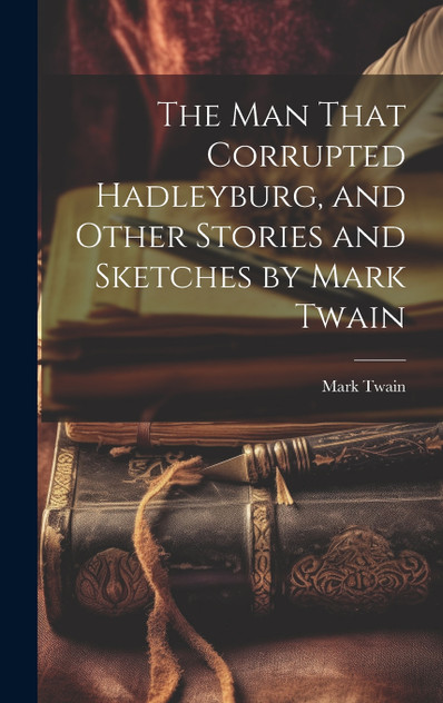 The man That Corrupted Hadleyburg, and Other Stories and Sketches by Mark Twain The man That Corrupted Hadleyburg, and Other Stories and Sketches by Mark Twain