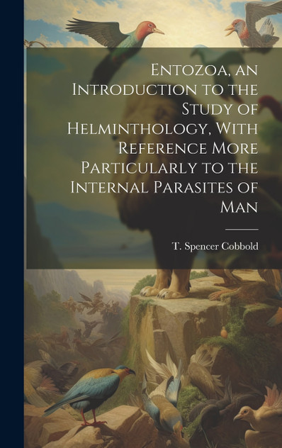 Entozoa, an Introduction to the Study of Helminthology, With Reference More Particularly to the Internal Parasites of Man Entozoa, an Introduction to the Study of Helminthology, With Reference More Particularly to the Internal Parasites of Man