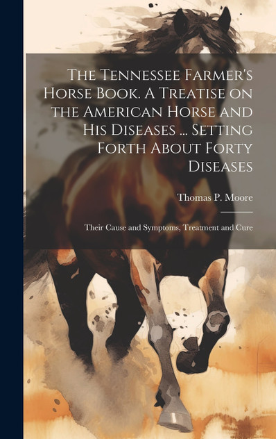 The Tennessee Farmer's Horse Book. A Treatise on the American Horse and his Diseases ... Setting Forth About Forty Diseases The Tennessee Farmer's Horse Book. A Treatise on the American Horse and his Diseases ... Setting Forth About Forty Diseases