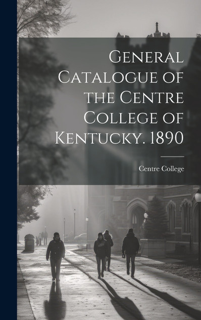 General Catalogue of the Centre College of Kentucky. 1890 General Catalogue of the Centre College of Kentucky. 1890