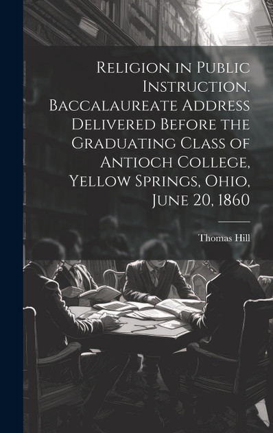 Religion in Public Instruction. Baccalaureate Address Delivered Before the Graduating Class of Antioch College, Yellow Springs, Ohio, June 20, 1860 Religion in Public Instruction. Baccalaureate Address Delivered Before the Graduating Class of Antioch College, Yellow Springs, Ohio, June 20, 1860