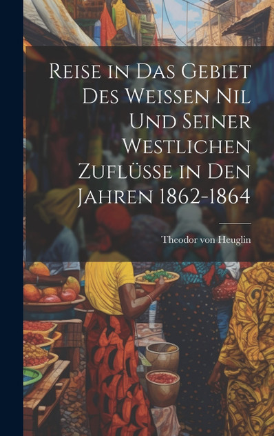 Reise in das Gebiet des weissen Nil und seiner westlichen Zuflüsse in den Jahren 1862-1864 Reise in das Gebiet des weissen Nil und seiner westlichen Zuflüsse in den Jahren 1862-1864