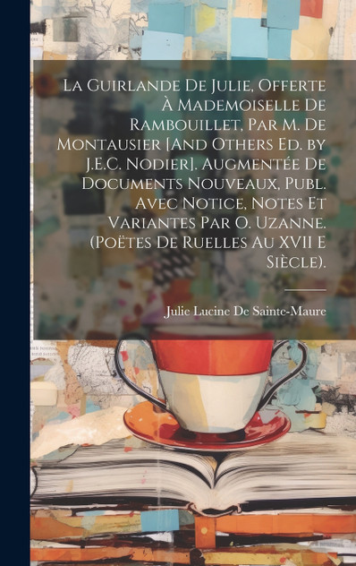 La Guirlande De Julie, Offerte À Mademoiselle De Rambouillet, Par M. De Montausier [And Others Ed. by J.E.C. Nodier]. Augmentée De Documents Nouveaux, Publ. Avec Notice, Notes Et Variantes Par O. Uzanne. (Poëtes De Ruelles Au XVII E Siècle).