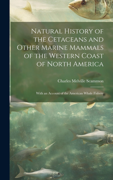 Natural History of the Cetaceans and Other Marine Mammals of the Western Coast of North America Natural History of the Cetaceans and Other Marine Mammals of the Western Coast of North America
