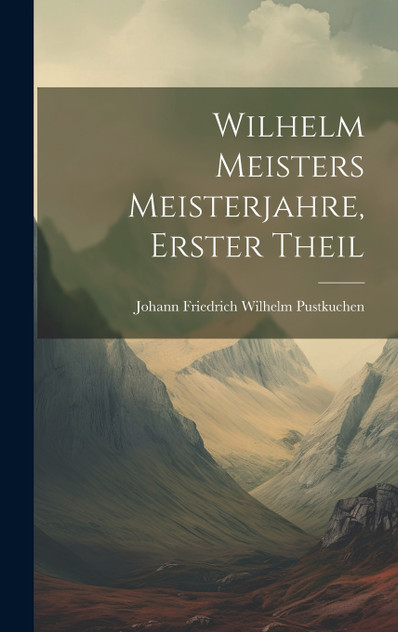 Wilhelm Meisters Meisterjahre, Erster Theil Wilhelm Meisters Meisterjahre, Erster Theil