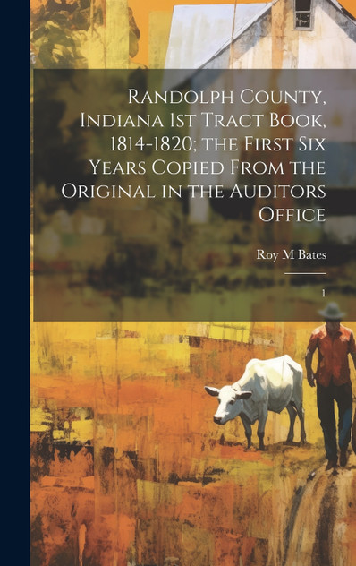 Randolph County, Indiana 1st Tract Book, 1814-1820; the First six Years Copied From the Original in the Auditors Office Randolph County, Indiana 1st Tract Book, 1814-1820; the First six Years Copied From the Original in the Auditors Office
