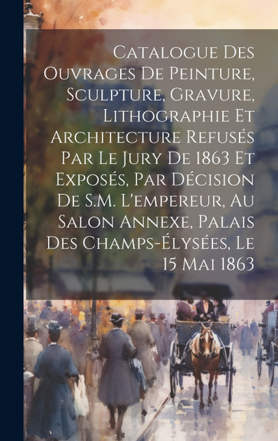 Catalogue des ouvrages de peinture, sculpture, gravure, lithographie et architecture refusés par le jury de 1863 et exposés, par décision de S.M. l'empereur, au Salon Annexe, Palais des Champs-Élysées, le 15 mai 1863