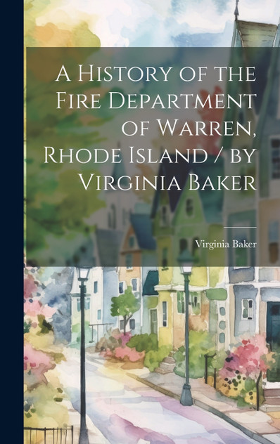 A History of the Fire Department of Warren, Rhode Island / by Virginia Baker A History of the Fire Department of Warren, Rhode Island / by Virginia Baker