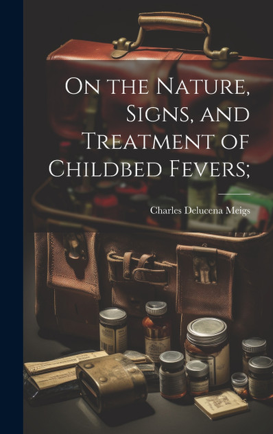 On the Nature, Signs, and Treatment of Childbed Fevers; On the Nature, Signs, and Treatment of Childbed Fevers;
