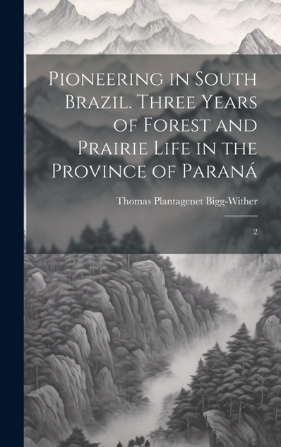 Pioneering in South Brazil. Three Years of Forest and Prairie Life in the Province of Paraná Pioneering in South Brazil. Three Years of Forest and Prairie Life in the Province of Paraná