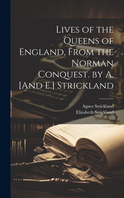 Lives of the Queens of England, From the Norman Conquest. by A. [And E.] Strickland