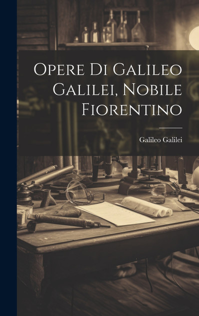 Opere Di Galileo Galilei, Nobile Fiorentino Opere Di Galileo Galilei, Nobile Fiorentino