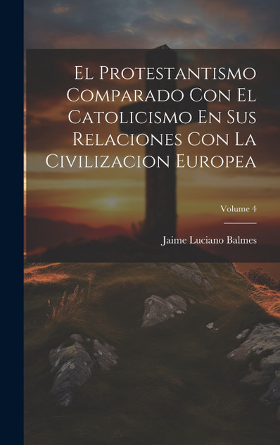 El Protestantismo Comparado Con El Catolicismo En Sus Relaciones Con La Civilizacion Europea; Volume 4 El Protestantismo Comparado Con El Catolicismo En Sus Relaciones Con La Civilizacion Europea; Volume 4