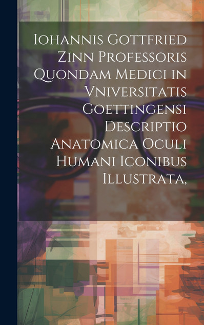 Iohannis Gottfried Zinn Professoris Quondam Medici in Vniversitatis Goettingensi Descriptio Anatomica Oculi Humani Iconibus Illustrata, Iohannis Gottfried Zinn Professoris Quondam Medici in Vniversitatis Goettingensi Descriptio Anatomica Oculi Humani Iconibus Illustrata,