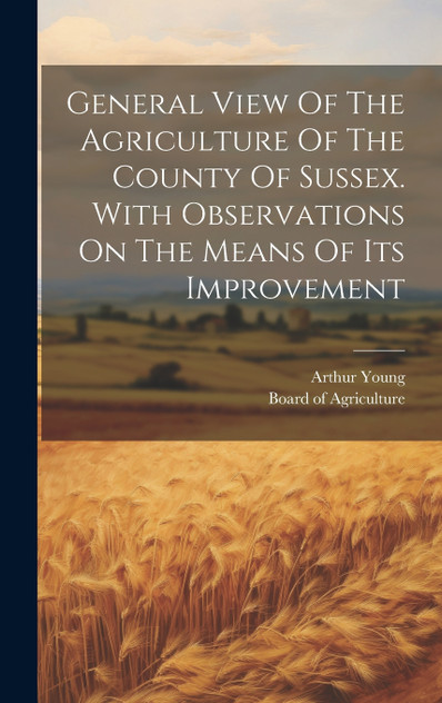 General View Of The Agriculture Of The County Of Sussex. With Observations On The Means Of Its Improvement General View Of The Agriculture Of The County Of Sussex. With Observations On The Means Of Its Improvement