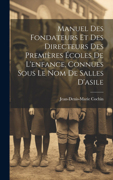 Manuel Des Fondateurs Et Des Directeurs Des Premières Écoles De L'enfance, Connues Sous Le Nom De Salles D'asile Manuel Des Fondateurs Et Des Directeurs Des Premières Écoles De L'enfance, Connues Sous Le Nom De Salles D'asile