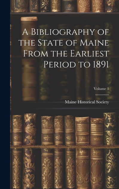 A Bibliography of the State of Maine From the Earliest Period to 1891; Volume 1 A Bibliography of the State of Maine From the Earliest Period to 1891; Volume 1