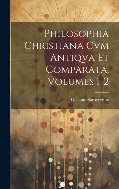 Philosophia Christiana Cvm Antiqva Et Comparata, Volumes 1-2 Philosophia Christiana Cvm Antiqva Et Comparata, Volumes 1-2