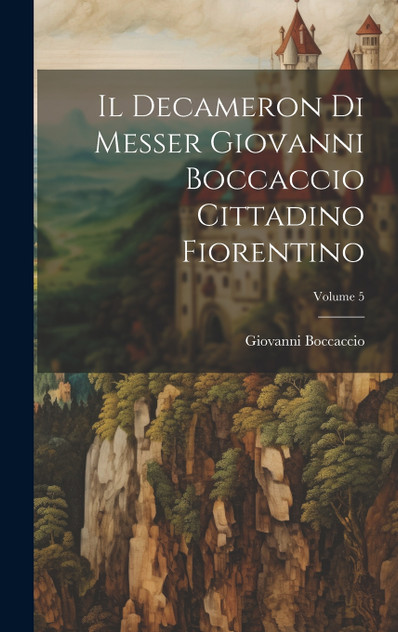 Il Decameron Di Messer Giovanni Boccaccio Cittadino Fiorentino; Volume 5 Il Decameron Di Messer Giovanni Boccaccio Cittadino Fiorentino; Volume 5