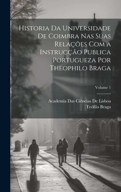 Historia Da Universidade De Coimbra Nas Suas Relações Com a Instrucção Publica Portugueza Por Theophilo Braga; Volume 1 Historia Da Universidade De Coimbra Nas Suas Relações Com a Instrucção Publica Portugueza Por Theophilo Braga; Volume 1
