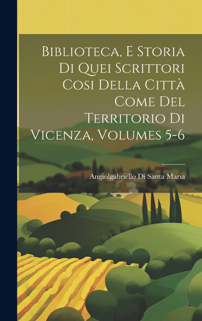Biblioteca, E Storia Di Quei Scrittori Cosi Della Città Come Del Territorio Di Vicenza, Volumes 5-6 Biblioteca, E Storia Di Quei Scrittori Cosi Della Città Come Del Territorio Di Vicenza, Volumes 5-6
