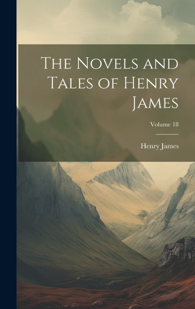 The Novels and Tales of Henry James; Volume 18 The Novels and Tales of Henry James; Volume 18