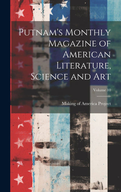 Putnam's Monthly Magazine of American Literature, Science and Art; Volume 10 Putnam's Monthly Magazine of American Literature, Science and Art; Volume 10