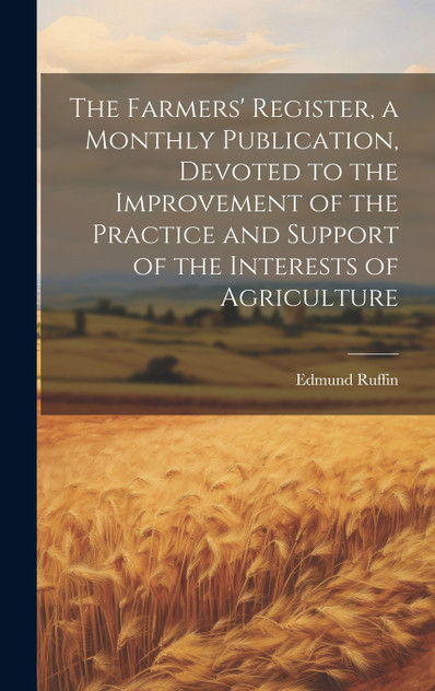 The Farmers' Register, a Monthly Publication, Devoted to the Improvement of the Practice and Support of the Interests of Agriculture The Farmers' Register, a Monthly Publication, Devoted to the Improvement of the Practice and Support of the Interests of Agriculture