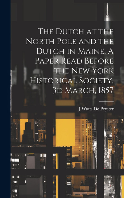The Dutch at the North Pole and the Dutch in Maine. A Paper Read Before the New York Historical Society, 3d March, 1857 The Dutch at the North Pole and the Dutch in Maine. A Paper Read Before the New York Historical Society, 3d March, 1857