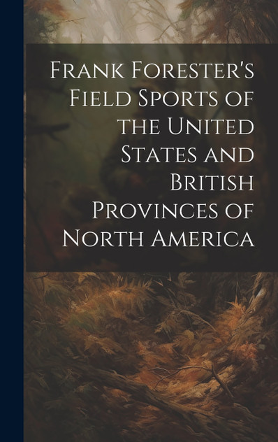 Frank Forester's Field Sports of the United States and British Provinces of North America Frank Forester's Field Sports of the United States and British Provinces of North America