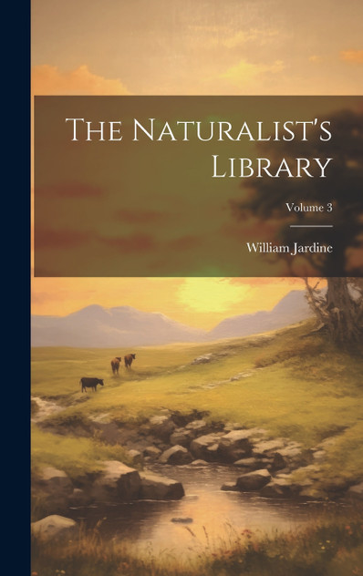 The Naturalist's Library; Volume 3 The Naturalist's Library; Volume 3