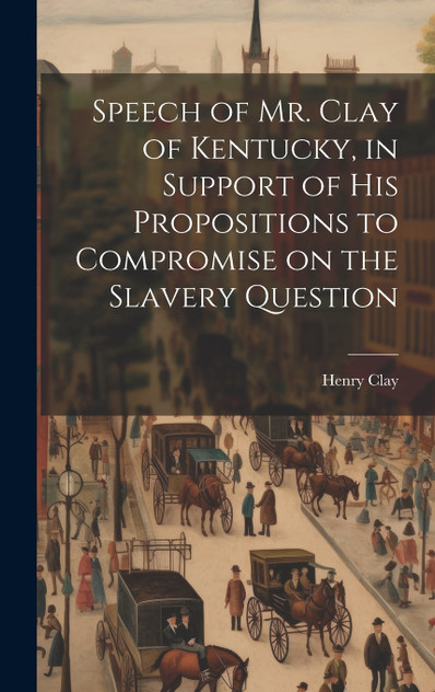 Speech of Mr. Clay of Kentucky, in Support of his Propositions to Compromise on the Slavery Question Speech of Mr. Clay of Kentucky, in Support of his Propositions to Compromise on the Slavery Question