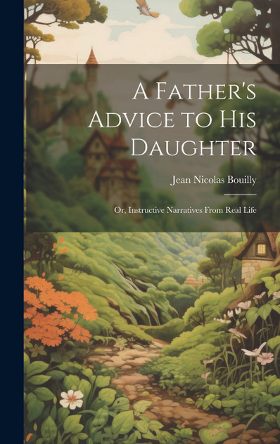A Father's Advice to his Daughter; or, Instructive Narratives From Real Life A Father's Advice to his Daughter; or, Instructive Narratives From Real Life
