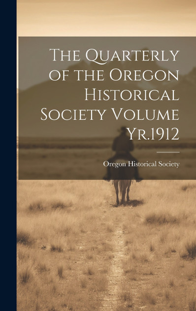The Quarterly of the Oregon Historical Society Volume Yr.1912 The Quarterly of the Oregon Historical Society Volume Yr.1912