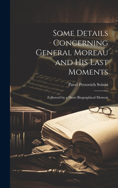 Some Details Concerning General Moreau and his Last Moments Some Details Concerning General Moreau and his Last Moments