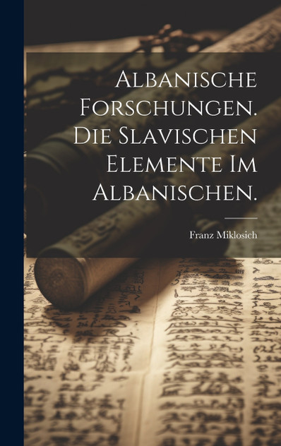 Albanische Forschungen. Die slavischen Elemente im Albanischen. Albanische Forschungen. Die slavischen Elemente im Albanischen.