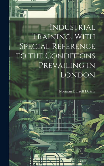 Industrial Training, With Special Reference to the Conditions Prevailing in London Industrial Training, With Special Reference to the Conditions Prevailing in London