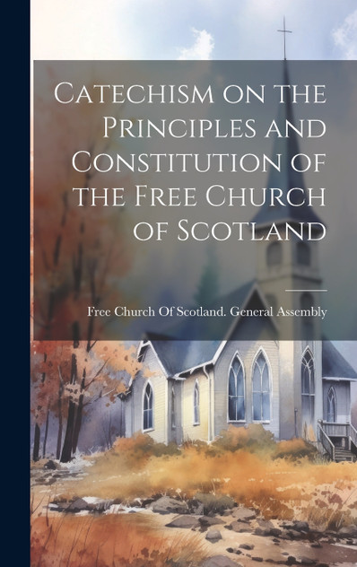 Catechism on the Principles and Constitution of the Free Church of Scotland Catechism on the Principles and Constitution of the Free Church of Scotland