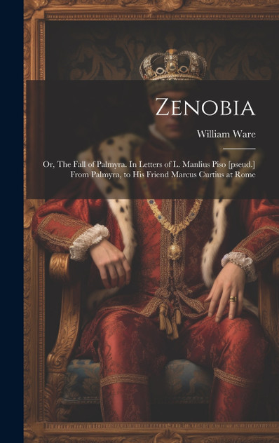Zenobia; or, The Fall of Palmyra. In Letters of L. Manlius Piso [pseud.] From Palmyra, to his Friend Marcus Curtius at Rome