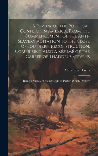 A Review of the Political Conflict in America, From the Commencement of the Anti-slavery Agitation to the Close of Southern Reconstruction; Comprising Also a Résumé of the Career of Thaddeus Stevens