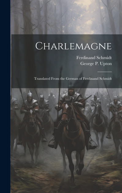 Charlemagne; Translated From the German of Ferdinand Schmidt Charlemagne; Translated From the German of Ferdinand Schmidt