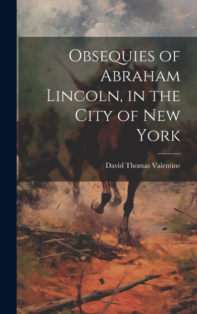 Obsequies of Abraham Lincoln, in the City of New York Obsequies of Abraham Lincoln, in the City of New York