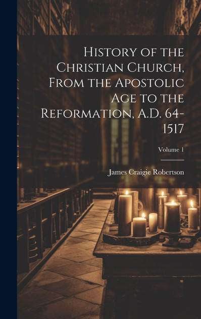 History of the Christian Church, From the Apostolic Age to the Reformation, A.D. 64-1517; Volume 1