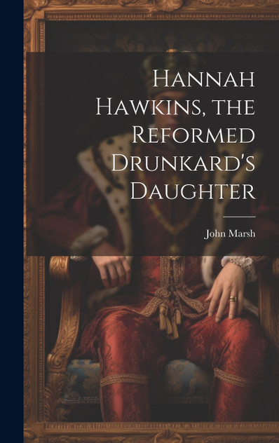 Hannah Hawkins, the Reformed Drunkard's Daughter Hannah Hawkins, the Reformed Drunkard's Daughter