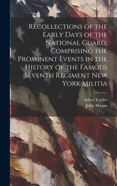 Recollections of the Early Days of the National Guard, Comprising the Prominent Events in the History of the Famous Seventh Regiment New York Militia Recollections of the Early Days of the National Guard, Comprising the Prominent Events in the History of the Famous Seventh Regiment New York Militia